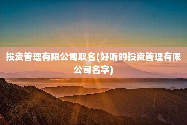 投资管理有限公司取名(好听的投资管理有限公司名字)