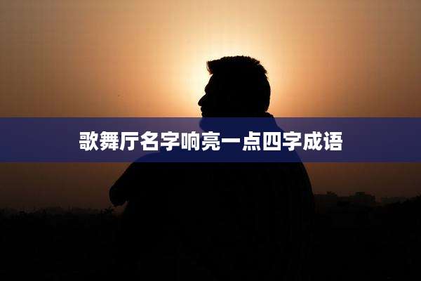 歌舞厅名字响亮一点四字成语