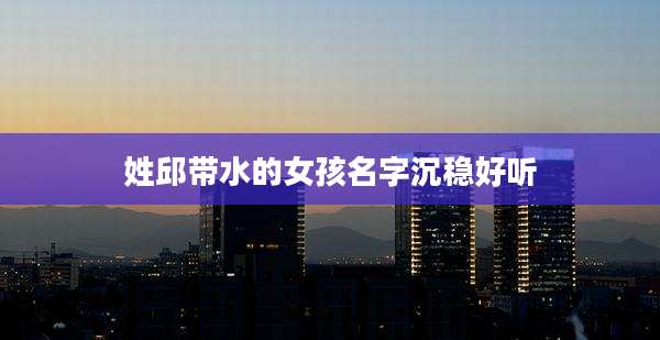 姓邱带水的女孩名字沉稳好听