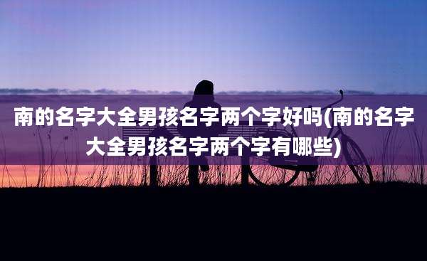 南的名字大全男孩名字两个字好吗(南的名字大全男孩名字两个字有哪些)