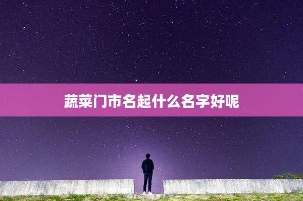 蔬菜门市名起什么名字好呢