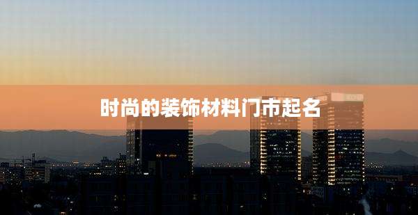 时尚的装饰材料门市起名