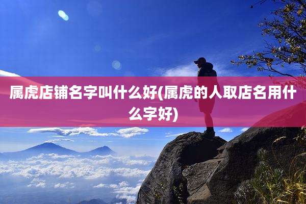 属虎店铺名字叫什么好(属虎的人取店名用什么字好)