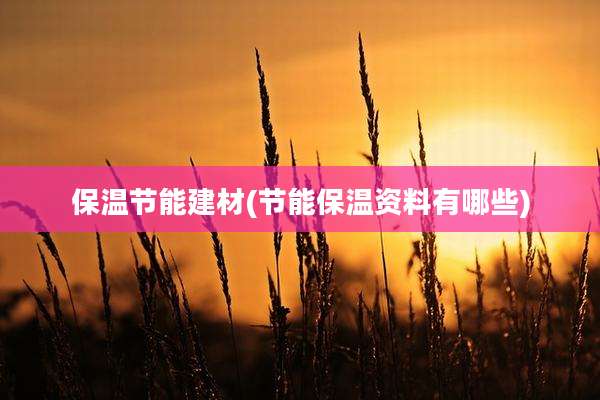 保温节能建材(节能保温资料有哪些)