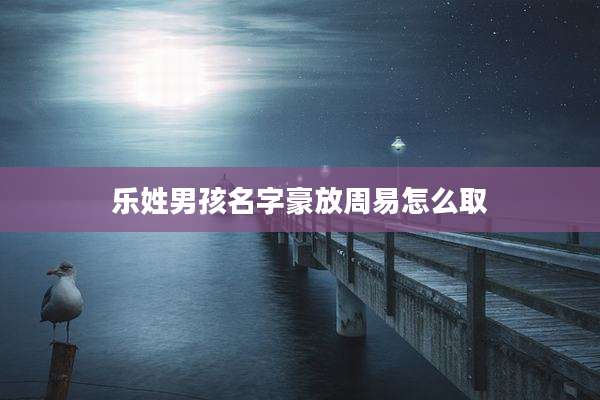 乐姓男孩名字豪放周易怎么取