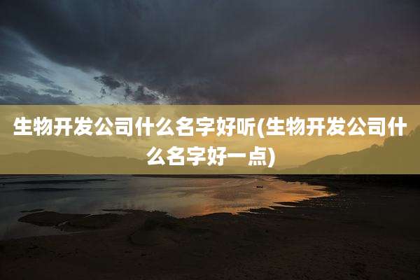 生物开发公司什么名字好听(生物开发公司什么名字好一点)