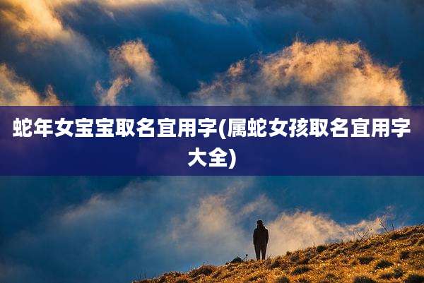 蛇年女宝宝取名宜用字(属蛇女孩取名宜用字大全)