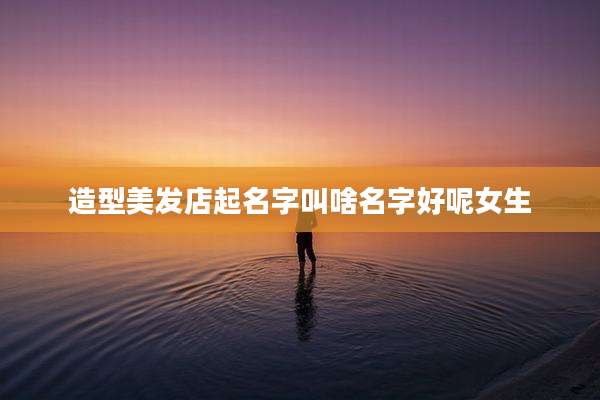造型美发店起名字叫啥名字好呢女生