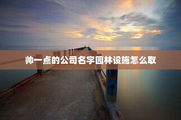 帅一点的公司名字园林设施怎么取