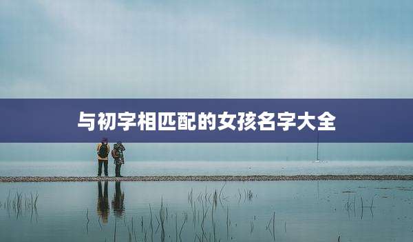 与初字相匹配的女孩名字大全