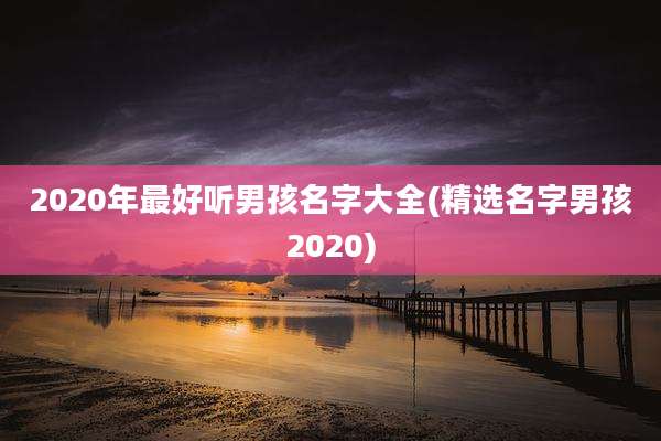 2020年最好听男孩名字大全(精选名字男孩2020)