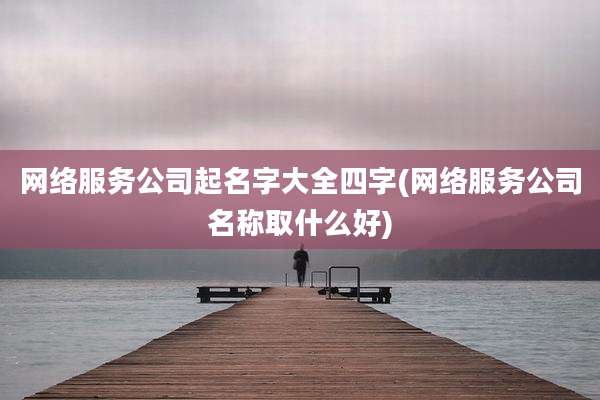 网络服务公司起名字大全四字(网络服务公司名称取什么好)
