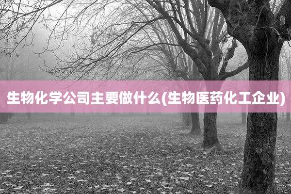 生物化学公司主要做什么(生物医药化工企业)