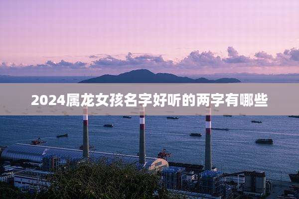 2024属龙女孩名字好听的两字有哪些