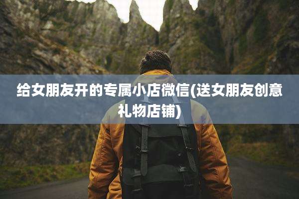 给女朋友开的专属小店微信(送女朋友创意礼物店铺)