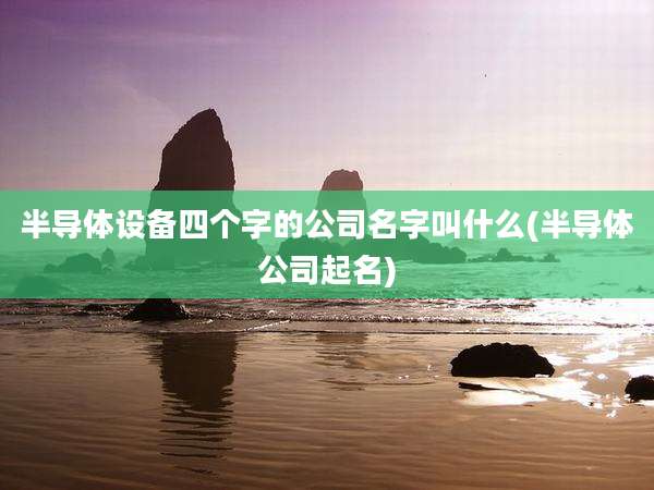 半导体设备四个字的公司名字叫什么(半导体公司起名)