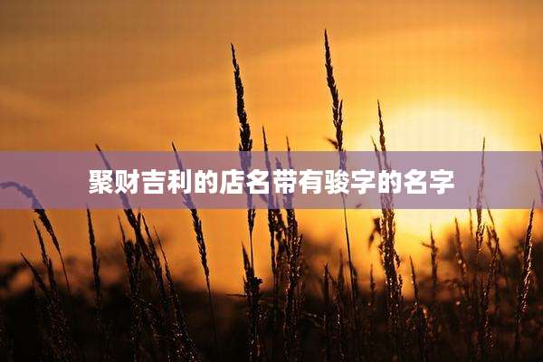 聚财吉利的店名带有骏字的名字