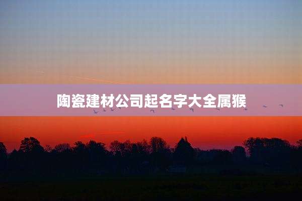 陶瓷建材公司起名字大全属猴