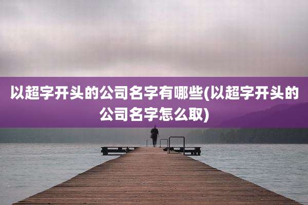 以超字开头的公司名字有哪些(以超字开头的公司名字怎么取)