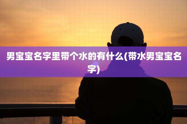 男宝宝名字里带个水的有什么(带水男宝宝名字)
