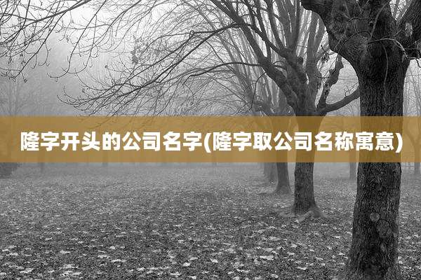 隆字开头的公司名字(隆字取公司名称寓意)