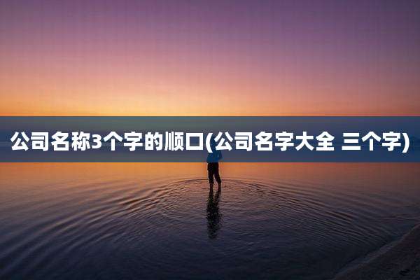 公司名称3个字的顺口(公司名字大全 三个字)