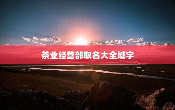 茶业经营部取名大全域字