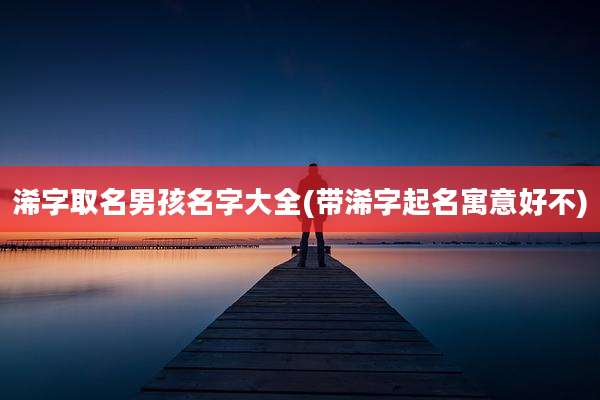 浠字取名男孩名字大全(带浠字起名寓意好不)