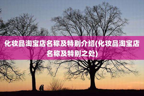 化妆品淘宝店名称及特别介绍(化妆品淘宝店名称及特别之处)