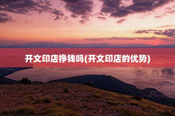 开文印店挣钱吗(开文印店的优势)