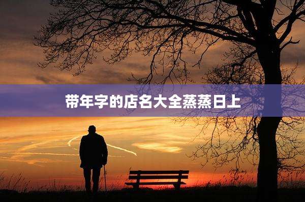 带年字的店名大全蒸蒸日上