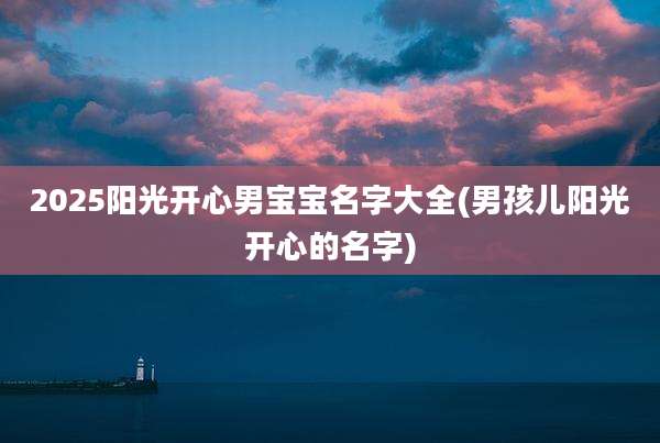 2025阳光开心男宝宝名字大全(男孩儿阳光开心的名字)