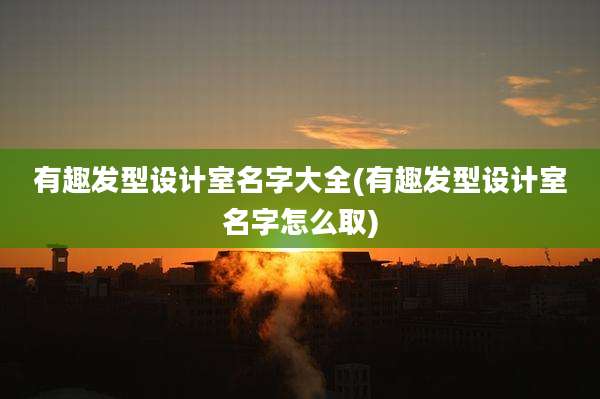 有趣发型设计室名字大全(有趣发型设计室名字怎么取)