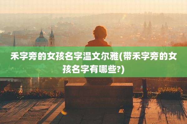 禾字旁的女孩名字温文尔雅(带禾字旁的女孩名字有哪些?)