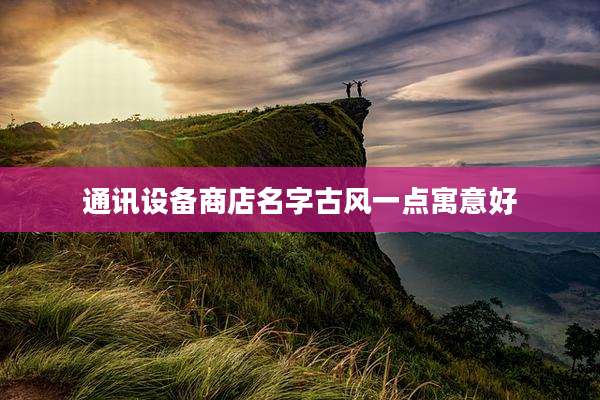 通讯设备商店名字古风一点寓意好