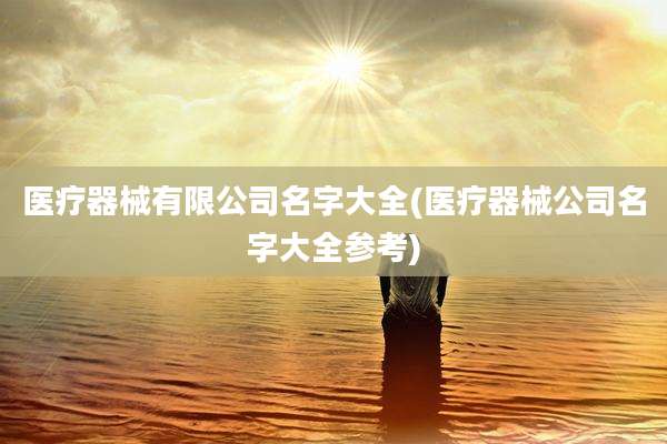 医疗器械有限公司名字大全(医疗器械公司名字大全参考)