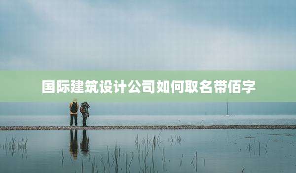 国际建筑设计公司如何取名带佰字