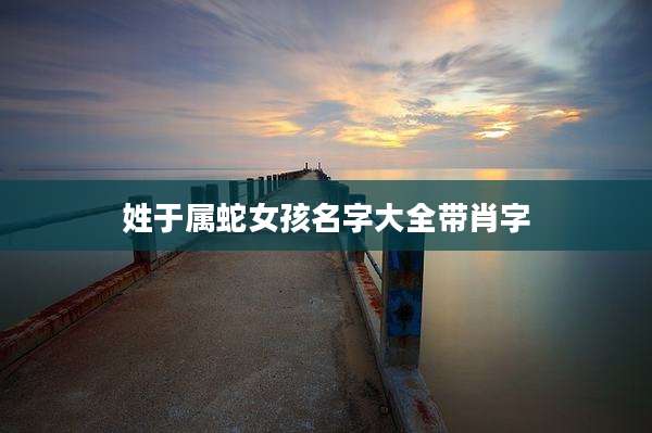 姓于属蛇女孩名字大全带肖字