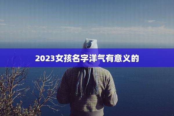 2023女孩名字洋气有意义的