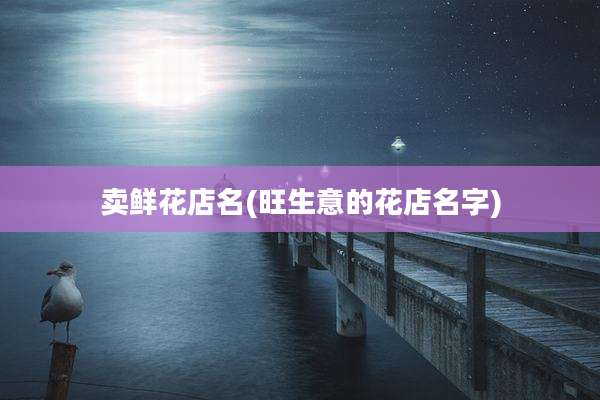 卖鲜花店名(旺生意的花店名字)