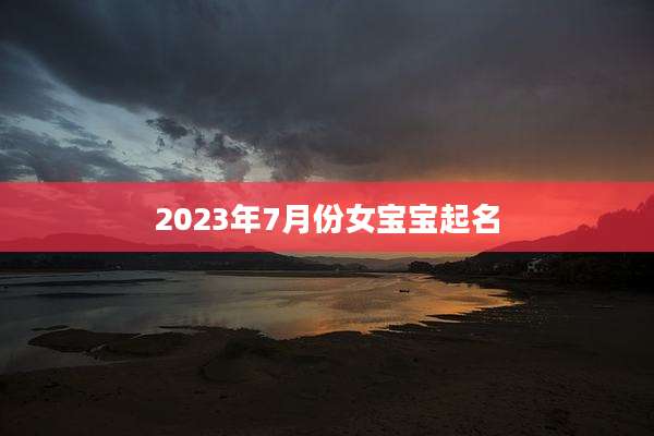 2023年7月份女宝宝起名