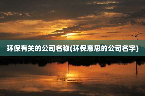 环保有关的公司名称(环保意思的公司名字)