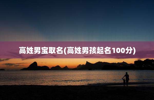 高姓男宝取名(高姓男孩起名100分)