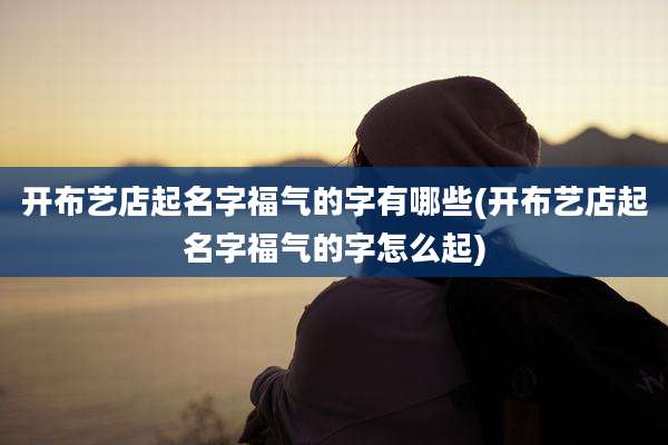 开布艺店起名字福气的字有哪些(开布艺店起名字福气的字怎么起)