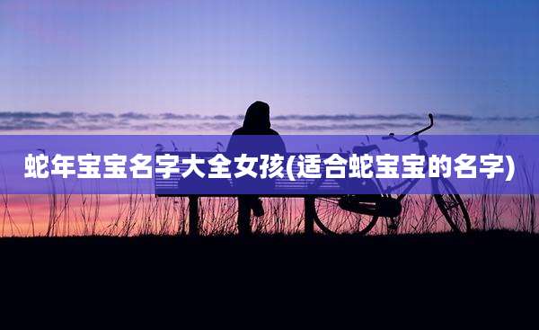 蛇年宝宝名字大全女孩(适合蛇宝宝的名字)