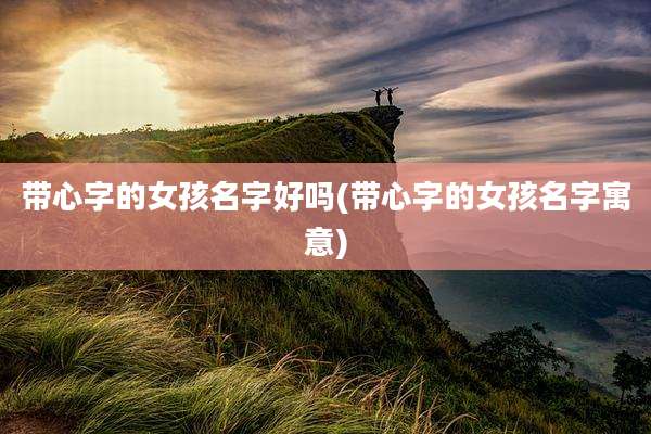 带心字的女孩名字好吗(带心字的女孩名字寓意)