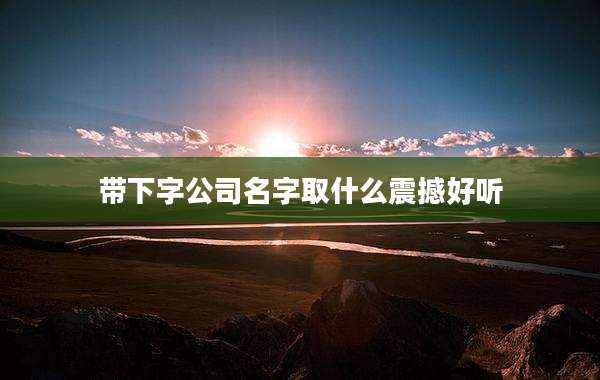 带下字公司名字取什么震撼好听
