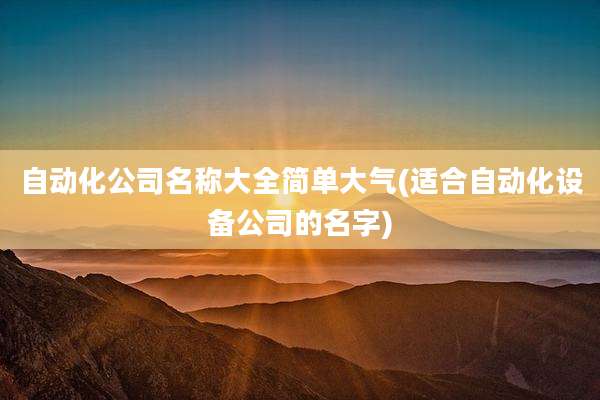 自动化公司名称大全简单大气(适合自动化设备公司的名字)