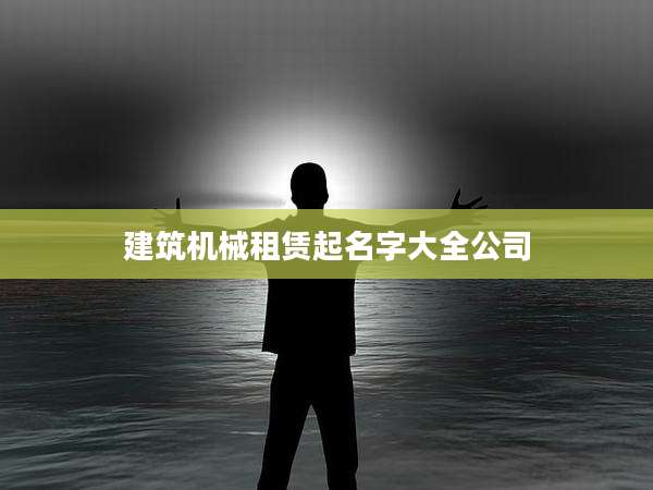 建筑机械租赁起名字大全公司