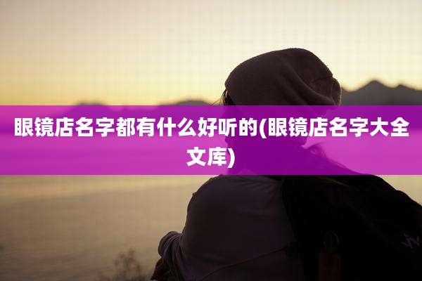 眼镜店名字都有什么好听的(眼镜店名字大全文库)